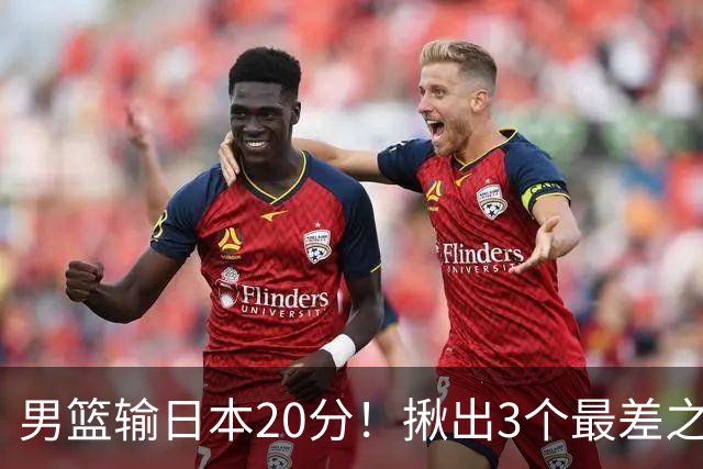 男篮输日本20分！揪出3个最差之人，坑惨了球队