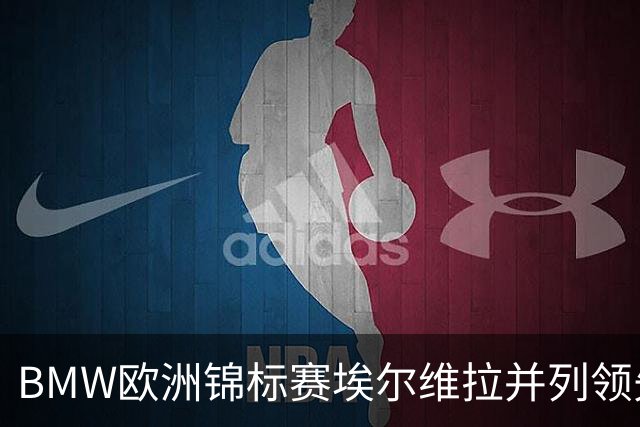 BMW欧洲锦标赛埃尔维拉并列领先第三轮 麦克罗伊T6